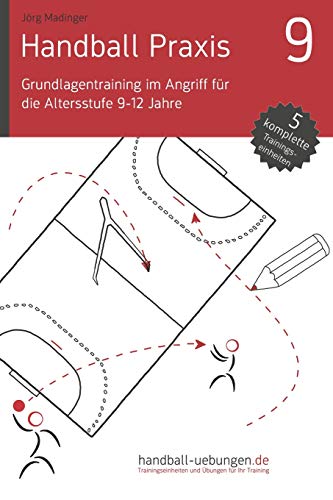Handball Praxis 9 - Grundlagentraining im Angriff für die Altersstufe 9-12 Jahre: Handball Fachliteratur (handball-uebungen.de / Praxis, Band 9)