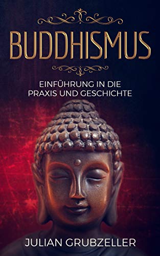 Buddhismus: Einführung in die Praxis und Geschichte: Integriere den Buddhismus in deinen Alltag und führe ein zufriedenes glückliches Leben in Achtsamkeit