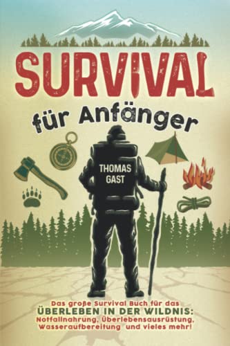 Survival für Anfänger: Das große Survival Buch für das Überleben in der Wildnis: Notfallnahrung, Überlebensausrüstung, Wasseraufbereitung und vieles mehr!