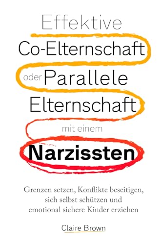 Effektive Co-Elternschaft oder Parallele Elternschaft mit einem Narzissten: Grenzen setzen, Konflikte beseitigen, sich selbst schützen und emotional sichere Kinder erziehen.