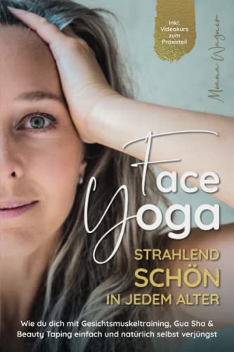 Face Yoga - Strahlend schön in jedem Alter: Wie du dich mit Gesichtsmuskeltraining, Gua Sha und Beauty Taping einfach und natürlich selbst verjüngst - Inklusive Videokurs zum Praxisteil