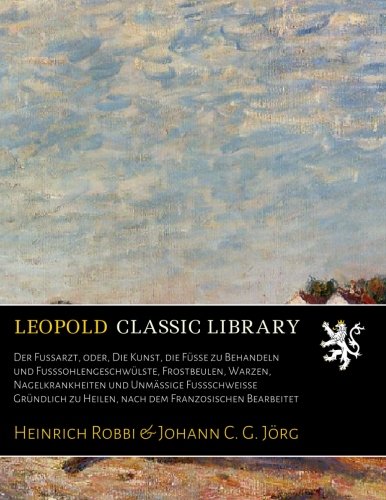 Der Fussarzt, oder, Die Kunst, die FГјsse zu Behandeln und FusssohlengeschwГјlste, Frostbeulen, Warzen, Nagelkrankheiten und UnmГ¤ssige Fussschweisse GrГјndlich zu Heilen