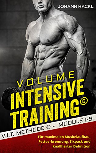 Volume Intensive Training ©: V.I.T. © Methode – Module 1-9 Für maximalen Muskelaufbau, Fettverbrennung, Sixpack und knallharter Definition