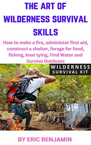 THE ART OF WILDERNESS SURVIVAL SKILLS : How to make fire, Administer First aid, Construct a Shelter, Forage for food Fishing, Knot Tying, Find Water and Survive Outdoors (English Edition)