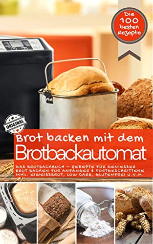 Brot backen mit dem Brotbackautomat DAS ORIGINAL: Das Brotbackbuch - Rezepte für Genießer - Brot backen für Anfänger & Fortgeschrittene inkl. Eiweißbrot, ... u.v.m. (Brot backen im Brotbackautomat 1)